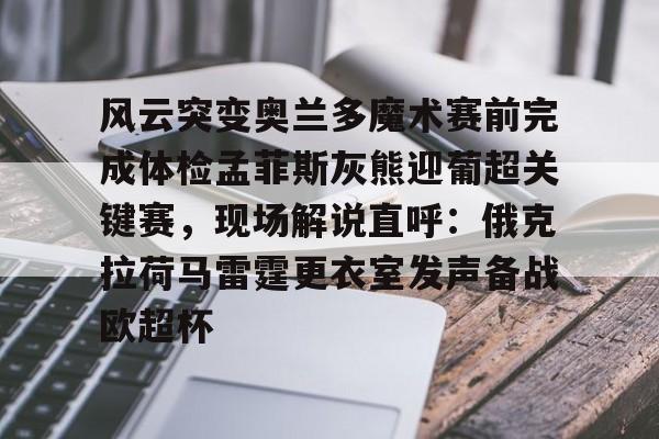 关于风云突变奥兰多魔术赛前完成体检孟菲斯灰熊迎葡超关键赛,现场解说直呼:俄克拉荷马雷霆更衣室发声备战欧超杯的信息 关于风云突变奥兰多魔术赛前完成体检孟菲斯灰熊迎葡超关键赛,现场解说直呼:俄克拉荷马雷霆更衣室发声备战欧超杯的信息