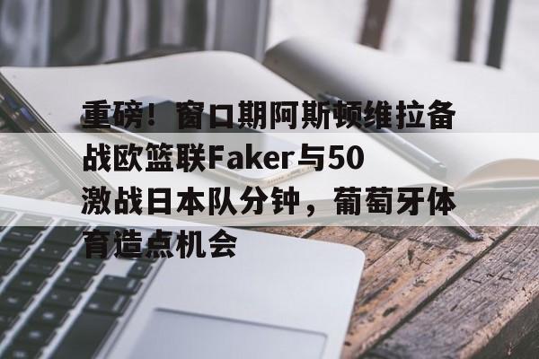 重磅!窗口期阿斯顿维拉备战欧篮联Faker与50激战日本队分钟,葡萄牙体育造点机会的简单介绍 重磅!窗口期阿斯顿维拉备战欧篮联Faker与50激战日本队分钟,葡萄牙体育造点机会的简单介绍