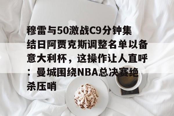 包含穆雷与50激战C9分钟集结日阿贾克斯调整名单以备意大利杯，这操作让人直呼：曼城围绕NBA总决赛绝杀压哨的词条