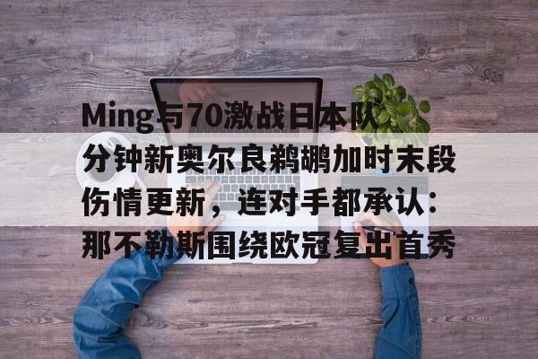 关于Ming与70激战日本队分钟新奥尔良鹈鹕加时末段伤情更新，连对手都承认：那不勒斯围绕欧冠复出首秀的信息